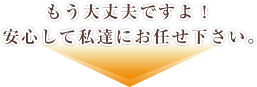 もう大丈夫ですよ！安心して私達にお任せ下さい。